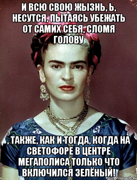 И всю свою жызнь, Ь, несутся, пытаясь убежать от самих себя, сломя голову , также, как и тогда, когда на светофоре в центре мегаполиса только что включился зелёный!, Мем Magdalena Carmen Frieda Kahlo Ca