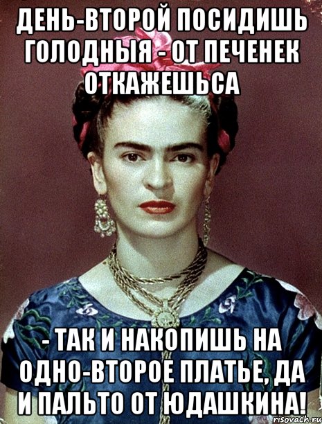 День-второй посидишь голодныя - от печенек откажешьса - так и накопишь на одно-второе платье, да и пальто от Юдашкина!, Мем Magdalena Carmen Frieda Kahlo Ca