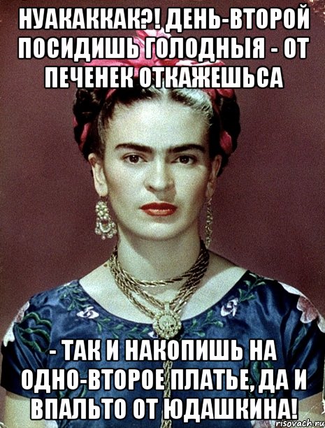 НУАКАККАК?! День-второй посидишь голодныя - от печенек откажешьса - так и накопишь на одно-второе платье, да и впальто от Юдашкина!, Мем Magdalena Carmen Frieda Kahlo Ca