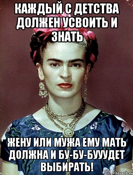 Каждый с детства должен усвоить и знать жену или мужа ему МАТЬ должна и бу-бу-бууудет выбирать!, Мем Magdalena Carmen Frieda Kahlo Ca
