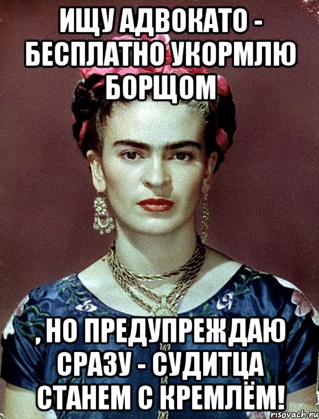 Ищу адвокато - бесплатно укормлю борщом , но предупреждаю сразу - судитца станем с Кремлём!, Мем Magdalena Carmen Frieda Kahlo Ca