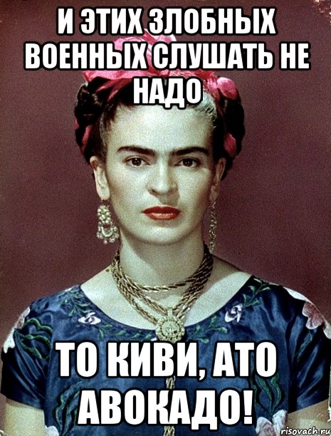 И этих злобных военных слушать не надо то киви, АТО авокадо!, Мем Magdalena Carmen Frieda Kahlo Ca