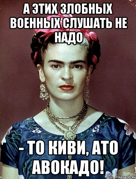 А этих злобных военных слушать не надо - то киви, АТО авокадо!, Мем Magdalena Carmen Frieda Kahlo Ca