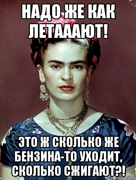 Надо же как летааают! Это ж сколько же бензина-то уходит, сколько сжигают?!, Мем Magdalena Carmen Frieda Kahlo Ca