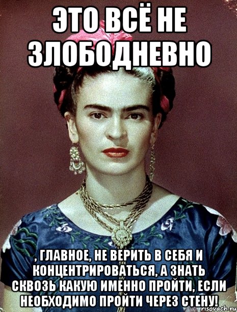 Это всё не злободневно , главное, не верить в себя и концентрироваться, а знать сквозь какую именно пройти, если необходимо пройти через стену!, Мем Magdalena Carmen Frieda Kahlo Ca