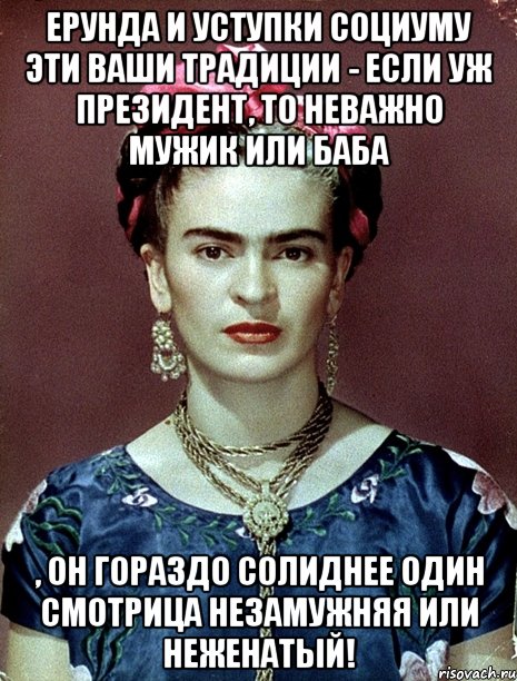 Ерунда и уступки социуму эти ваши традиции - если уж Президент, то неважно мужик или баба , он гораздо солиднее один смотрица незамужняя или неженатый!, Мем Magdalena Carmen Frieda Kahlo Ca