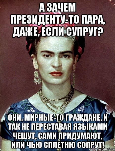 А зачем Президенту-то пара, даже, если супруг? Они, мирные-то граждане, и так не переставая языками чешут, сами придумают, или чью сплетню сопрут!, Мем Magdalena Carmen Frieda Kahlo Ca