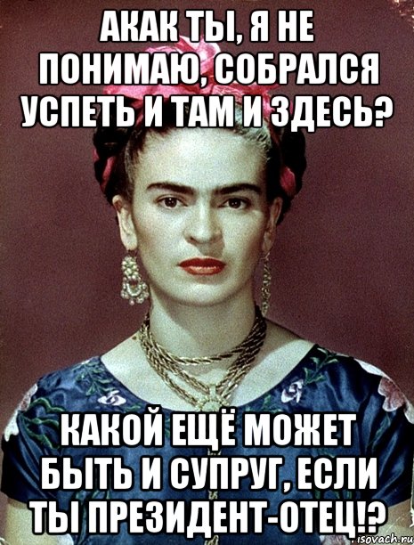 АКАК ты, я не понимаю, собрался успеть и там и здесь? Какой ещё может быть и супруг, если ты Президент-отец!?, Мем Magdalena Carmen Frieda Kahlo Ca