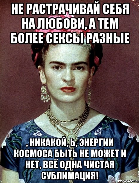 Не растрачивай себя на любови, а тем более сексы разные , никакой, Ь, энергии космоса быть не может и нет, всё одна чистая сублимация!, Мем Magdalena Carmen Frieda Kahlo Ca