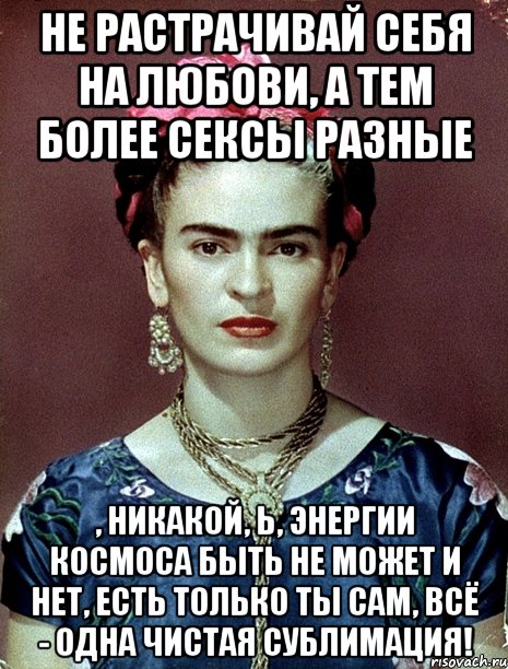 Не растрачивай себя на любови, а тем более сексы разные , никакой, Ь, энергии космоса быть не может и нет, есть только ты сам, всё - одна чистая сублимация!, Мем Magdalena Carmen Frieda Kahlo Ca