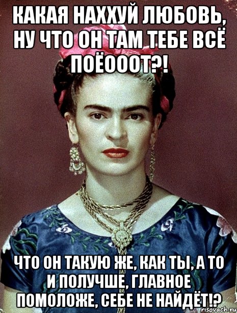 Какая наххуй любовь, ну что он там тебе всё поёооот?! Что он такую же, как ты, а то и получше, главное помоложе, себе не найдёт!?, Мем Magdalena Carmen Frieda Kahlo Ca