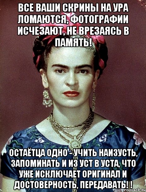 Все ваши скрины на ура ломаются, фотографии исчезают, не врезаясь в память! Остаётца одно - учить наизусть, запоминать и из уст в уста, что уже исключает оригинал и достоверность, передавать! !, Мем Magdalena Carmen Frieda Kahlo Ca