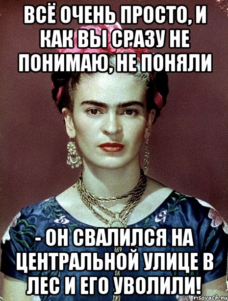 Всё очень просто, и как вы сразу не понимаю, не поняли - он свалился на центральной улице в лес и его уволили!, Мем Magdalena Carmen Frieda Kahlo Ca