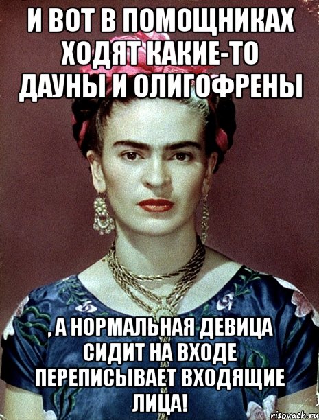 И вот в помощниках ходят какие-то дауны и олигофрены , а нормальная девица сидит на входе переписывает входящие лица!, Мем Magdalena Carmen Frieda Kahlo Ca