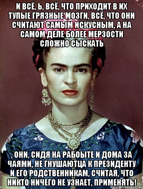 И всё, Ь, всё, что приходит в их тупые грязные мозги, всё, что они считают самым искусным, а на самом деле более мерзости сложно сыскать , они, сидя на рабоыте и дома за чаями, не гнушаютца к Президенту и его родственникам, считая, что никто ничего не узнает, применять!, Мем Magdalena Carmen Frieda Kahlo Ca