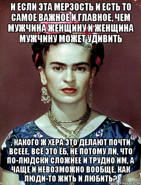 И если эта мерзость и есть то самое важное и главное, чем мужчина женщину и женщина мужчину может удивить , какого ж хера это делают почти всеее, всё это ЁБ, не потому ли, что по-людски сложнее и трудно им, а чаще и невозможно вообще, как люди-то жить и любить?, Мем Magdalena Carmen Frieda Kahlo Ca