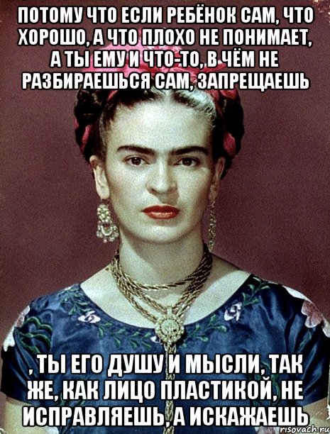 Потому что если ребёнок сам, что хорошо, а что плохо не понимает, а ты ему и что-то, в чём не разбираешься сам, запрещаешь , ты его душу и мысли, так же, как лицо пластикой, не исправляешь, а искажаешь, Мем Magdalena Carmen Frieda Kahlo Ca
