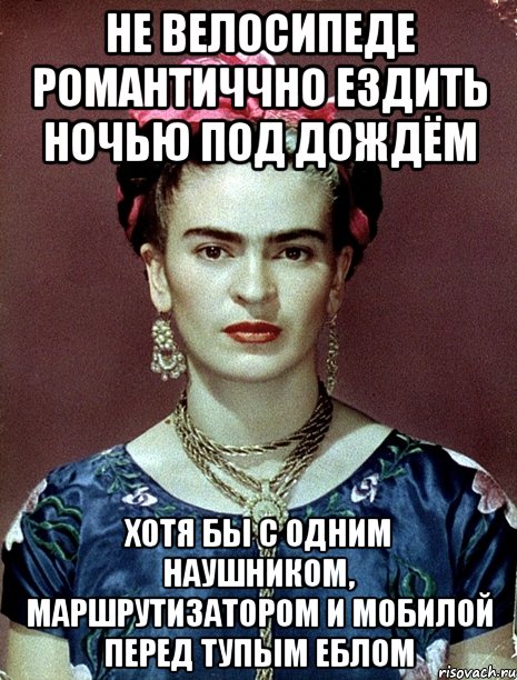 Не велосипеде романтиччно ездить ночью под дождём хотя бы с одним наушником, маршрутизатором и мобилой перед тупым еблом, Мем Magdalena Carmen Frieda Kahlo Ca