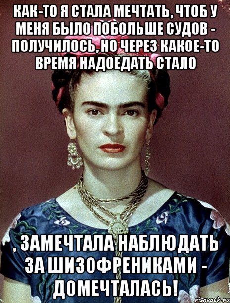 Как-то я стала мечтать, чтоб у меня было побольше судов - получилось, но через какое-то время надоедать стало , замечтала наблюдать за шизофрениками - домечталась!, Мем Magdalena Carmen Frieda Kahlo Ca