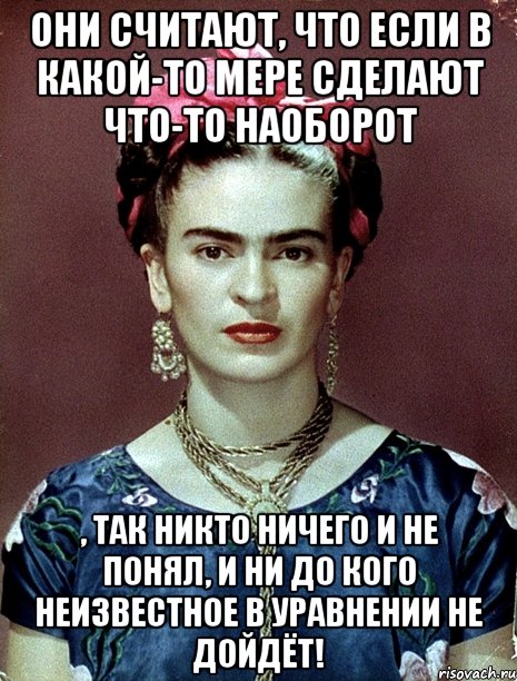Они считают, что если в какой-то мере сделают что-то наоборот , так никто ничего и не понял, и ни до кого неизвестное в уравнении не дойдёт!, Мем Magdalena Carmen Frieda Kahlo Ca