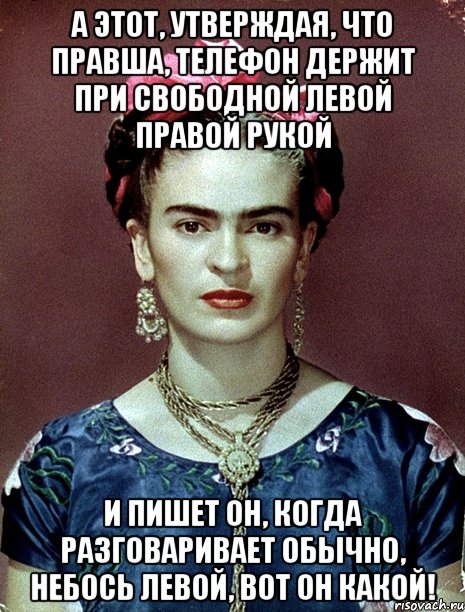 А этот, утверждая, что правша, телефон держит при свободной левой правой рукой И пишет он, когда разговаривает обычно, небось левой, вот он какой!, Мем Magdalena Carmen Frieda Kahlo Ca