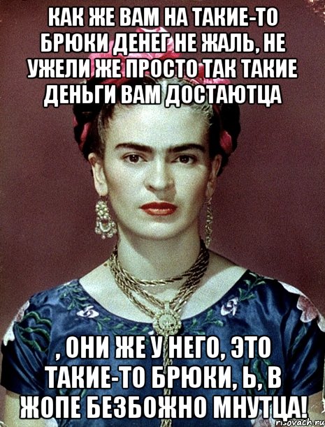 Как же вам на такие-то брюки денег не жаль, не ужели же просто так такие деньги вам достаютца , они же у него, это такие-то брюки, Ь, в жопе безбожно мнутца!, Мем Magdalena Carmen Frieda Kahlo Ca