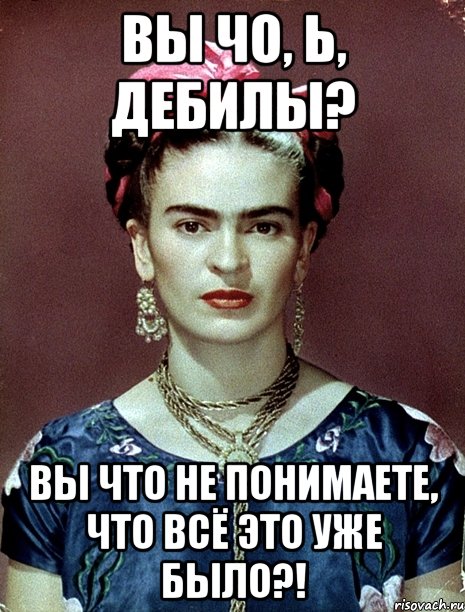 Вы чо, Ь, дебилы? Вы что не понимаете, что всё это уже было?!, Мем Magdalena Carmen Frieda Kahlo Ca