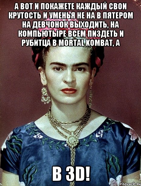 А вот и покажете каждый свои крутость и уменья не на в пятером на девчонок выходить, на компьютыре всем пиздеть и рубитца в Mortal Kombat, а в 3D!, Мем Magdalena Carmen Frieda Kahlo Ca