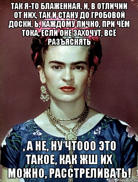 Так я-то блаженная, и, в отличии от них, так и стану до гробовой доски, Ь, каждому лично, при чём тока, если оне захочут, всё разъяснять , а не, ну чтооо это такое, как жш их можно, расстреливать!, Мем Magdalena Carmen Frieda Kahlo Ca