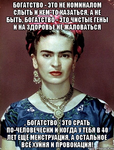 Богатство - это не номиналом слыть и кем-то казаться, а не быть, богатство - это чистые гены и на здоровье не жаловаться , богатство - это срать по-человечески и когда у тебя в 40 лет ещё менструация, а остальное всё хуйня и провокация!, Мем Magdalena Carmen Frieda Kahlo Ca