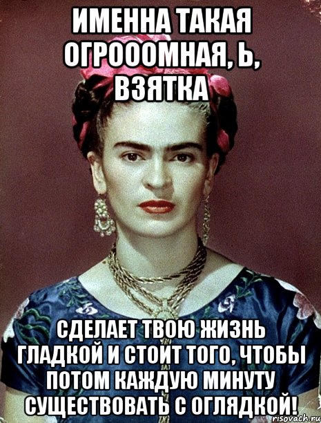 Именна такая огрооомная, Ь, взятка сделает твою жизнь гладкой и стоит того, чтобы потом каждую минуту существовать с оглядкой!, Мем Magdalena Carmen Frieda Kahlo Ca