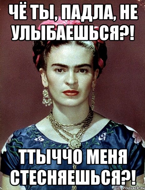 Чё ты, падла, не улыбаешься?! Ттыччо меня стесняешься?!, Мем Magdalena Carmen Frieda Kahlo Ca