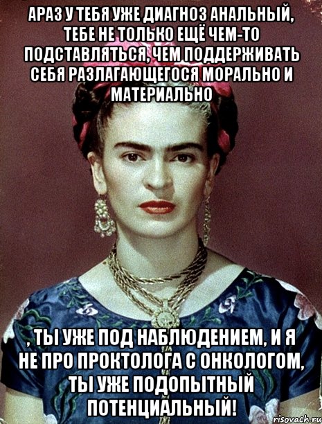 АРАЗ у тебя уже диагноз анальный, тебе не только ещё чем-то подставляться, чем поддерживать себя разлагающегося морально и материально , ты уже под наблюдением, и я не про проктолога с онкологом, ты уже подопытный потенциальный!, Мем Magdalena Carmen Frieda Kahlo Ca