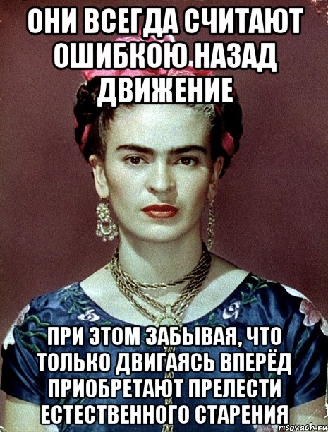 Они всегда считают ошибкою назад движение при этом забывая, что только двигаясь вперёд приобретают прелести естественного старения, Мем Magdalena Carmen Frieda Kahlo Ca