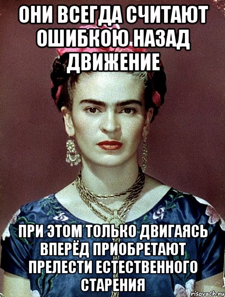 Они всегда считают ошибкою назад движение при этом только двигаясь вперёд приобретают прелести естественного старения, Мем Magdalena Carmen Frieda Kahlo Ca