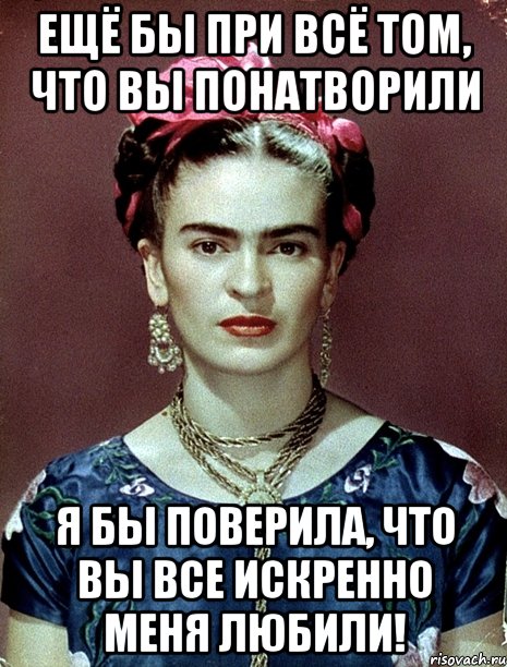 Ещё бы при всё том, что вы понатворили я бы поверила, что вы все искренно меня любили!, Мем Magdalena Carmen Frieda Kahlo Ca