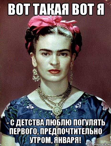 Вот такая вот я - с детства люблю погулять первого, предпочтительно утром, января!, Мем Magdalena Carmen Frieda Kahlo Ca