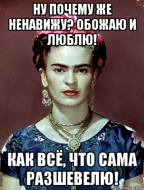 Ну почему же ненавижу? Обожаю и люблю! Как всё, что сама разшевелю!, Мем Magdalena Carmen Frieda Kahlo Ca