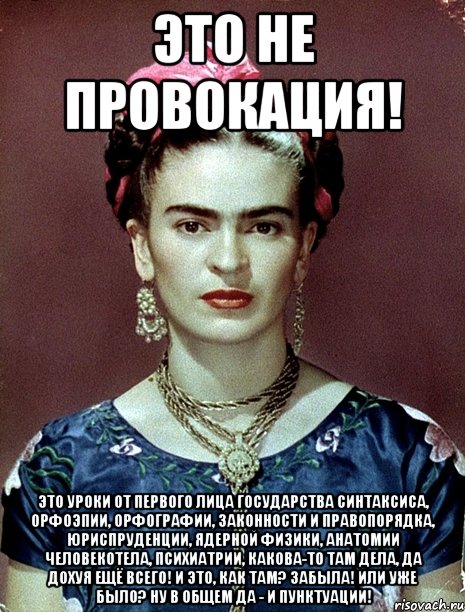 Это не провокация! Это уроки от первого лица государства синтаксиса, орфоэпии, орфографии, законности и правопорядка, юриспруденции, ядерной физики, анатомии человекотела, психиатрии, какова-то там дела, да дохуя ещё всего! И это, как там? Забыла! Или уже было? Ну в общем да - и пунктуации!, Мем Magdalena Carmen Frieda Kahlo Ca