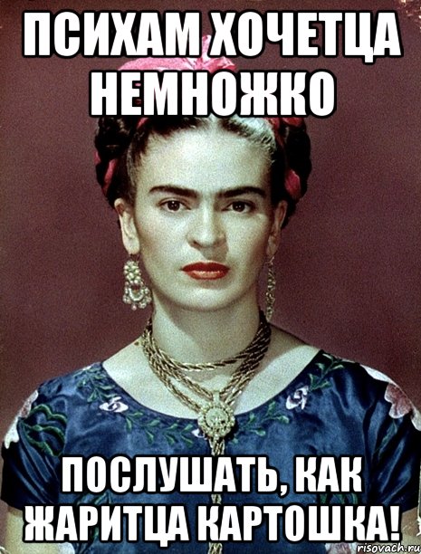 Психам хочетца немножко послушать, как жаритца картошка!, Мем Magdalena Carmen Frieda Kahlo Ca