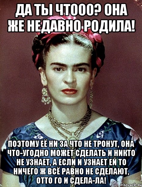 Да ты чтооо? Она же недавно родила! Поэтому её ни за что не тронут, она что-угодно может сделать и никто не узнает, а если и узнает ей то ничего ж всё равно не сделают, отто го и сдела-ла!, Мем Magdalena Carmen Frieda Kahlo Ca
