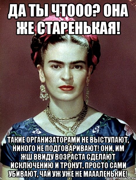 Да ты чтооо? Она же старенькая! Такие организаторами не выступают, никого не подговаривают! Они, им жш ввиду возраста сделают исключению и тронут, просто сами убивают, чай уж уже не маааленькие!, Мем Magdalena Carmen Frieda Kahlo Ca