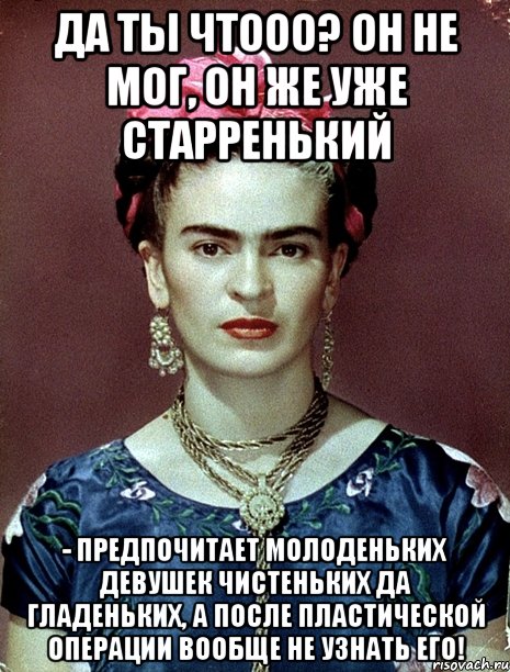 Да ты чтооо? Он не мог, он же уже старренький - предпочитает молоденьких девушек чистеньких да гладеньких, а после пластической операции вообще не узнать его!, Мем Magdalena Carmen Frieda Kahlo Ca