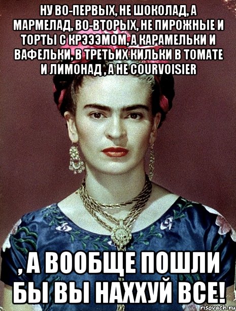 Ну во-первых, не шоколад, а мармелад, во-вторых, не пирожные и торты с крэээмом, а карамельки и вафельки, в третьих кильки в томате и лимонад , а не Courvoisier , а вообще пошли бы вы наххуй все!, Мем Magdalena Carmen Frieda Kahlo Ca