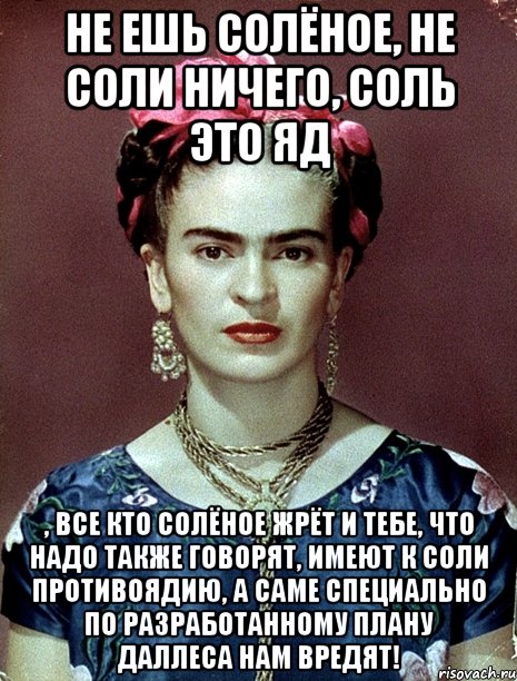 Не ешь солёное, не соли ничего, соль это яд , все кто солёное жрёт и тебе, что надо также говорят, имеют к соли противоядию, а саме специально по разработанному плану Даллеса нам вредят!, Мем Magdalena Carmen Frieda Kahlo Ca