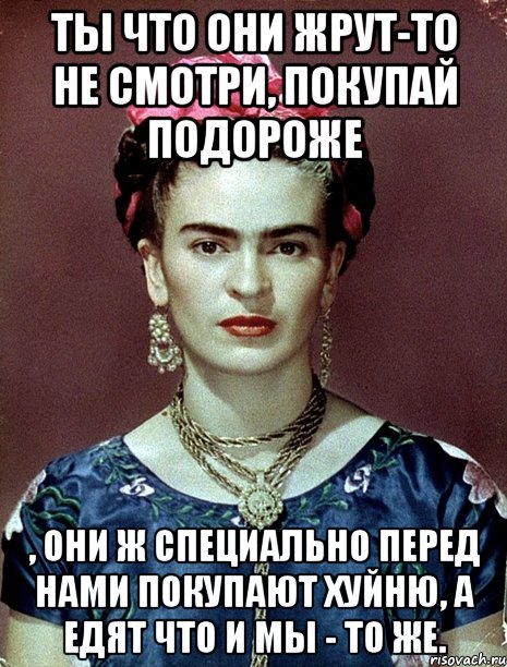 Ты что они жрут-то не смотри, покупай подороже , они ж специально перед нами покупают хуйню, а едят что и мы - то же., Мем Magdalena Carmen Frieda Kahlo Ca