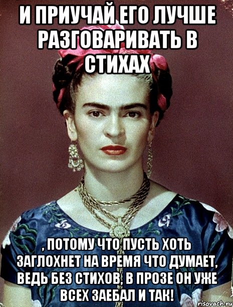И приучай его лучше разговаривать в стихах , потому что пусть хоть заглохнет на время что думает, ведь без стихов, в прозе он уже всех заебал и так!, Мем Magdalena Carmen Frieda Kahlo Ca