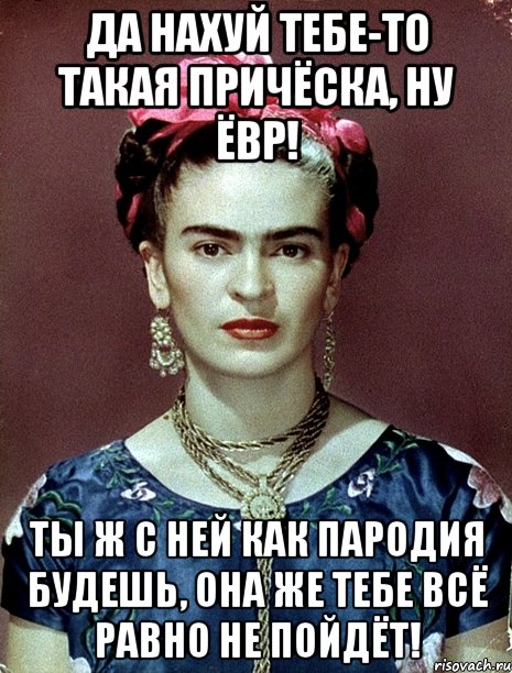 Да нахуй тебе-то такая причёска, ну ЁВР! Ты ж с ней как пародия будешь, она же тебе всё равно не пойдёт!, Мем Magdalena Carmen Frieda Kahlo Ca