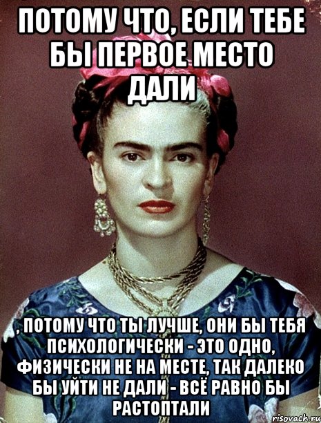 Потому что, если тебе бы первое место дали , потому что ты лучше, они бы тебя психологически - это одно, физически не на месте, так далеко бы уйти не дали - всё равно бы растоптали, Мем Magdalena Carmen Frieda Kahlo Ca