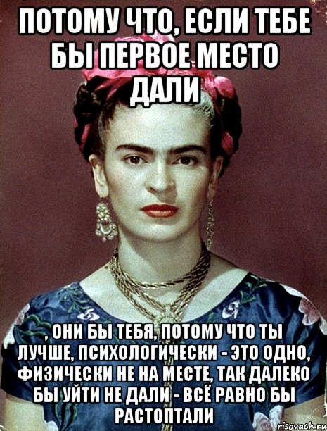 Потому что, если тебе бы первое место дали , они бы тебя, потому что ты лучше, психологически - это одно, физически не на месте, так далеко бы уйти не дали - всё равно бы растоптали, Мем Magdalena Carmen Frieda Kahlo Ca